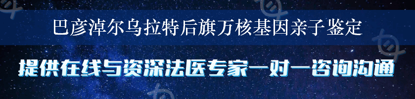 巴彦淖尔乌拉特后旗万核基因亲子鉴定